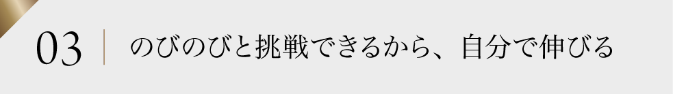 03 のびのびと挑戦できるから、自分で伸びる