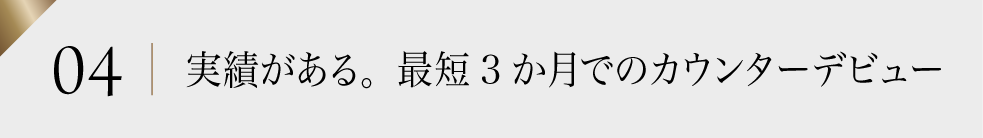 04 実績がある。最短3か月でのカウンターデビュー